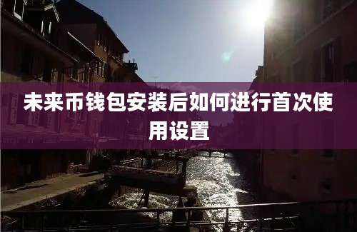 未来币钱包安装后如何进行首次使用设置