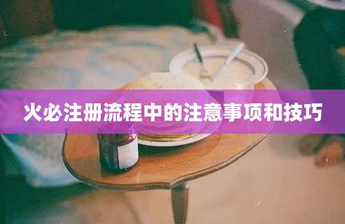 火必注册流程中的注意事项和技巧