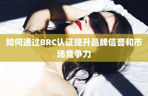 如何通过BRC认证提升品牌信誉和市场竞争力