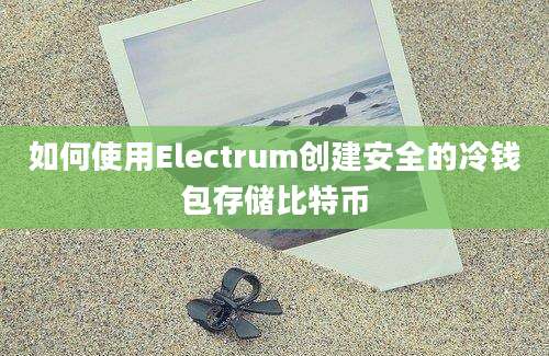 如何使用Electrum创建安全的冷钱包存储比特币