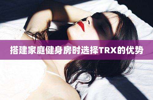 搭建家庭健身房时选择TRX的优势