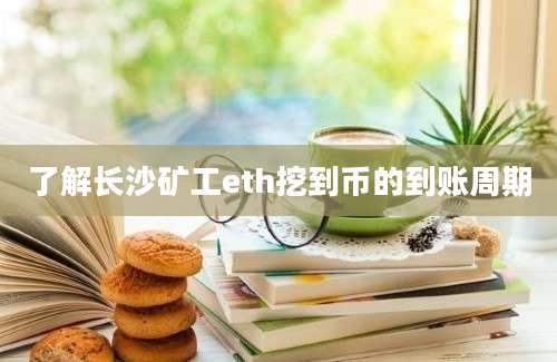 了解长沙矿工eth挖到币的到账周期