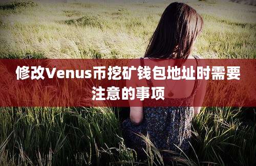 修改Venus币挖矿钱包地址时需要注意的事项