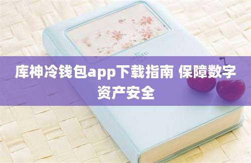 库神冷钱包app下载指南 保障数字资产安全