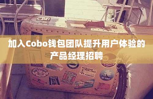 加入Cobo钱包团队提升用户体验的产品经理招聘