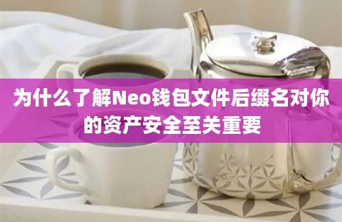 为什么了解Neo钱包文件后缀名对你的资产安全至关重要