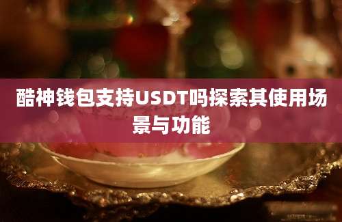 酷神钱包支持USDT吗探索其使用场景与功能