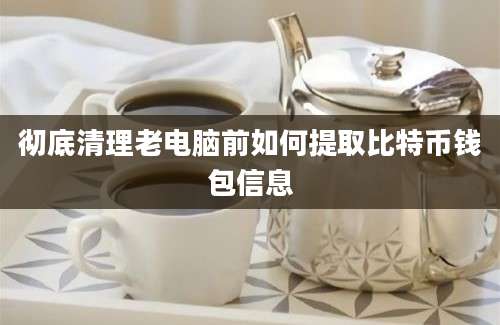 彻底清理老电脑前如何提取比特币钱包信息