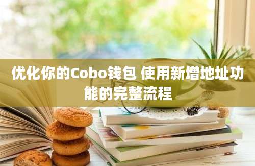 优化你的Cobo钱包 使用新增地址功能的完整流程